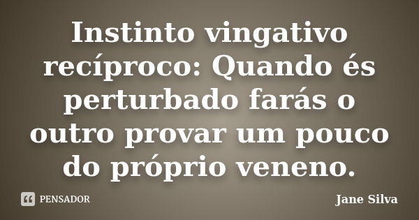 Instinto vingativo recíproco: Quando és perturbado farás o outro provar um pouco do próprio veneno.... Frase de Jane Silva.