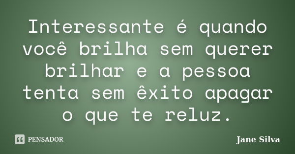 Interessante é quando você brilha sem querer brilhar e a pessoa tenta sem êxito apagar o que te reluz.... Frase de Jane Silva.