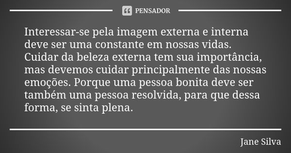 Interessar-se pela imagem externa e interna deve ser uma constante em nossas vidas. Cuidar da beleza externa tem sua importância, mas devemos cuidar principalme... Frase de Jane Silva.