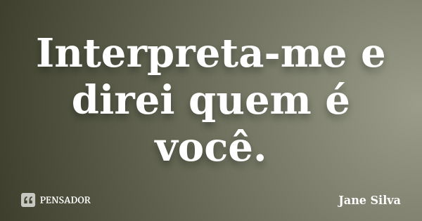 Interpreta-me e direi quem é você.... Frase de Jane Silva.