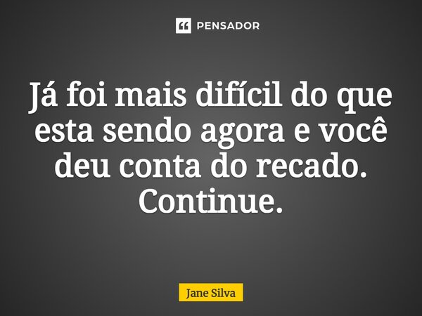 ⁠Já foi mais difícil do que esta sendo agora e você deu conta do recado. Continue.... Frase de Jane Silva.
