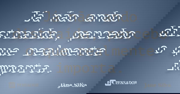 Já não ando distraída, percebo o que realmente importa.... Frase de Jane Silva.