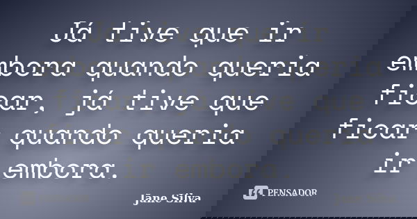 Já tive que ir embora quando queria ficar, já tive que ficar quando queria ir embora.... Frase de Jane Silva.