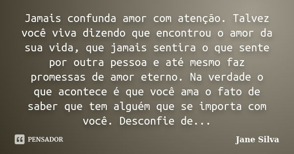 Jamais confunda amor com atenção. Talvez você viva dizendo que encontrou o amor da sua vida, que jamais sentira o que sente por outra pessoa e até mesmo faz pro... Frase de Jane Silva.