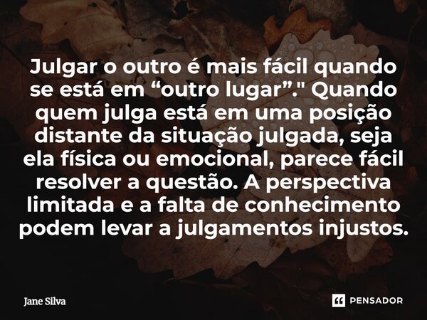 Julgar o outro é mais fácil quando se está em “outro lugar”." Quando quem julga está em uma posição distante da situação julgada, seja ela física ou emocio... Frase de Jane Silva.