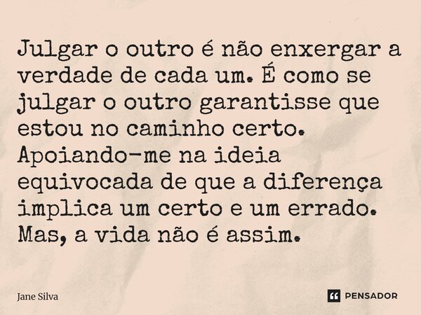 Julgar o outro é não enxergar a verdade de cada um. É como se julgar o outro garantisse que estou no caminho certo. Apoiando-me na ideia equivocada de que a di... Frase de Jane Silva.