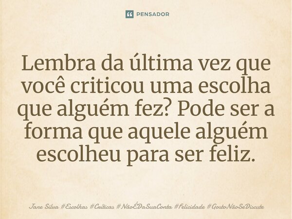 ⁠Lembra da última vez que você criticou uma escolha que alguém fez? Pode ser a forma que aquele alguém escolheu para ser feliz.... Frase de Jane Silva.