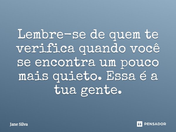 ⁠Lembre-se de quem te verifica quando você se encontra um pouco mais quieto. Essa é a tua gente.... Frase de Jane Silva.