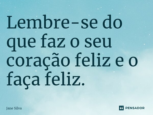 ⁠Lembre-se do que faz o seu coração feliz e o faça feliz.... Frase de Jane Silva.