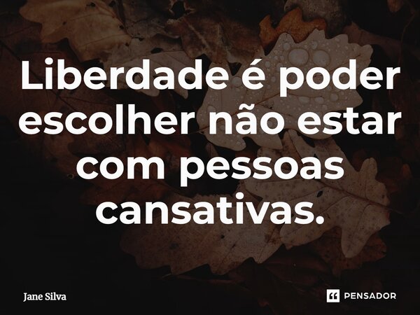 ⁠Liberdade é poder escolher não estar com pessoas cansativas.... Frase de Jane Silva.