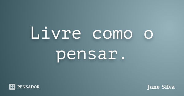 Livre como o pensar.... Frase de Jane Silva.