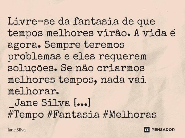 ⁠Livre-se da fantasia de que tempos melhores virão. A vida é agora. Sempre teremos problemas e eles requerem soluções. Se não criarmos melhores tempos, nada vai... Frase de Jane Silva.