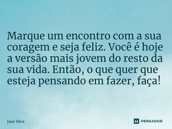 ⁠Marque um encontro com a sua coragem e seja feliz. Você é hoje a versão mais jovem do resto da sua vida. Então, o que quer que esteja pensando em fazer, faça!... Frase de Jane Silva.