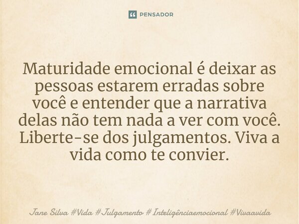 ⁠Maturidade emocional é deixar as pessoas estarem erradas sobre você e entender que a narrativa delas não tem nada a ver com você. Liberte-se dos julgamentos. V... Frase de Jane Silva.