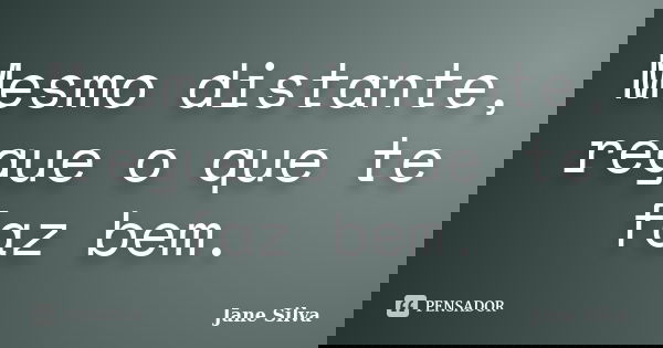 Mesmo distante, regue o que te faz bem.... Frase de Jane Silva.