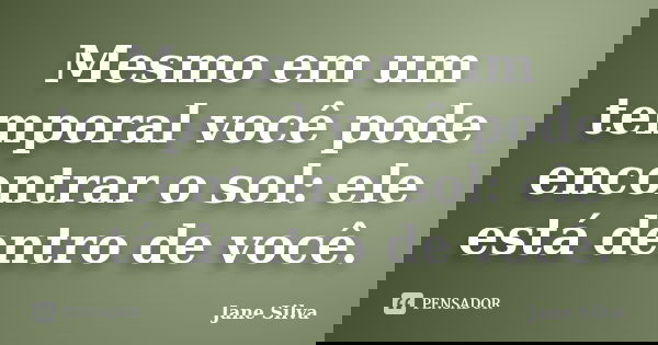 Mesmo em um temporal você pode encontrar o sol: ele está dentro de você.... Frase de Jane Silva.