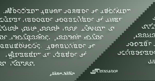 Mostrar quem somos e deixar claro nossas escolhas é uma atitude que pode nos levar a poucas relações, porém elas serão saudáveis, genuínas e sinceras. Agradar a... Frase de Jane Silva.