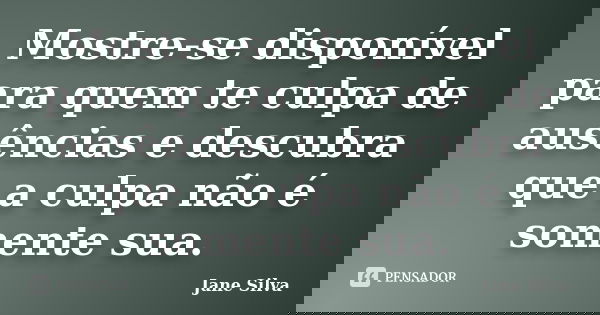 Mostre-se disponível para quem te culpa de ausências e descubra que a culpa não é somente sua.... Frase de Jane Silva.