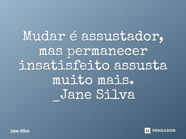 ⁠Mudar é assustador, mas permanecer insatisfeito assusta muito mais.... Frase de Jane Silva.