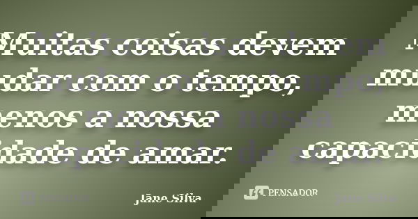 Muitas coisas devem mudar com o tempo, menos a nossa capacidade de amar.... Frase de Jane Silva.