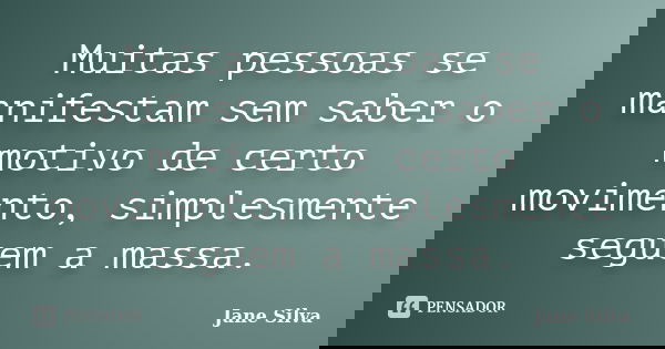 Muitas pessoas se manifestam sem saber o motivo de certo movimento, simplesmente seguem a massa.... Frase de Jane Silva.