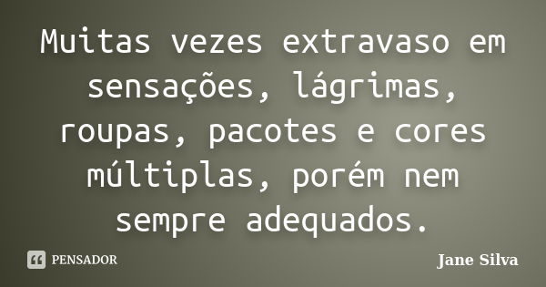 Muitas vezes extravaso em sensações, lágrimas, roupas, pacotes e cores múltiplas, porém nem sempre adequados.... Frase de Jane Silva.