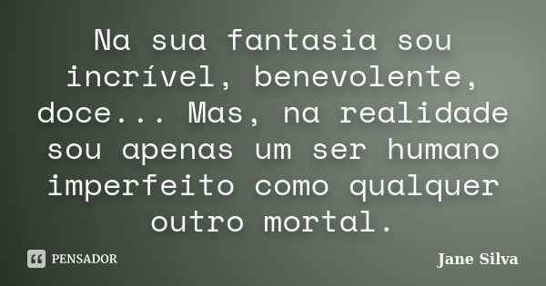 Na sua fantasia sou incrível, benevolente, doce... Mas, na realidade sou apenas um ser humano imperfeito como qualquer outro mortal.... Frase de Jane Silva.