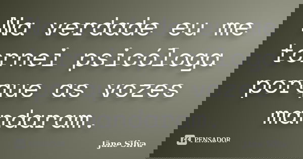 Na verdade eu me tornei psicóloga porque as vozes mandaram.... Frase de Jane Silva.