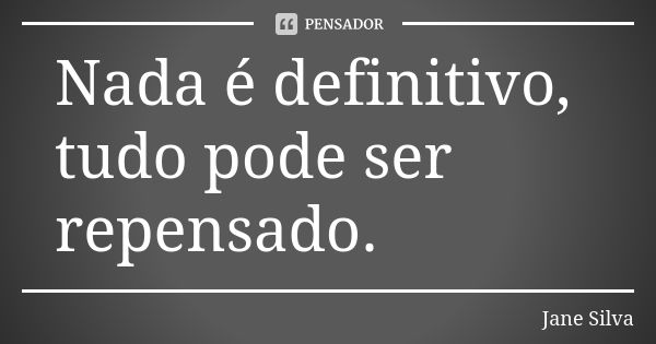 Nada é definitivo, tudo pode ser repensado.... Frase de Jane Silva.