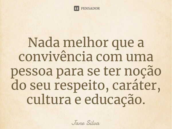 ⁠Nada melhor que a convivência com uma pessoa para se ter noção do seu respeito, caráter, cultura e educação.... Frase de Jane Silva.