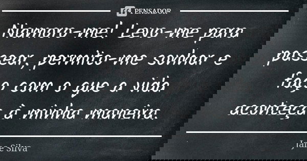 Namoro-me! Levo-me para passear, permito-me sonhar e faço com o que a vida aconteça à minha maneira.... Frase de Jane Silva.