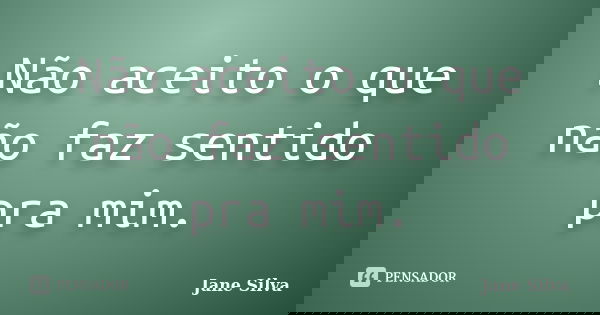 Não aceito o que não faz sentido pra mim.... Frase de Jane Silva.
