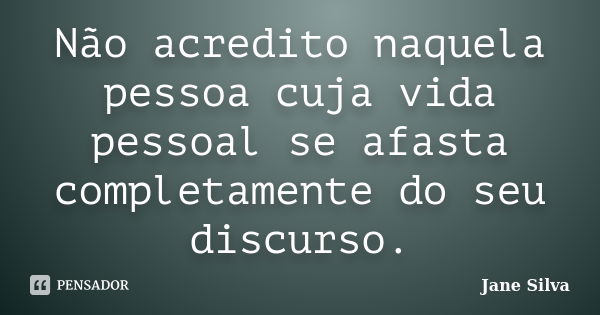 Não acredito naquela pessoa cuja vida pessoal se afasta completamente do seu discurso.... Frase de Jane Silva.