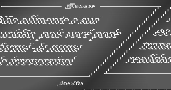 Não alimente a sua escuridão, pois você pode transformá -la numa realidade irreversível.... Frase de Jane Silva.