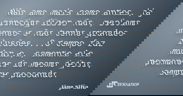Não amo mais como antes, já consigo dizer não, reclamo menos e não tenho grandes ilusões...O tempo faz mudar,e, somente ele permanece do mesmo jeito, sempre pas... Frase de Jane Silva.