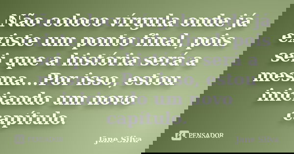 Não coloco vírgula onde já existe um ponto final, pois sei que a história será a mesma...Por isso, estou iniciando um novo capítulo.... Frase de Jane Silva.