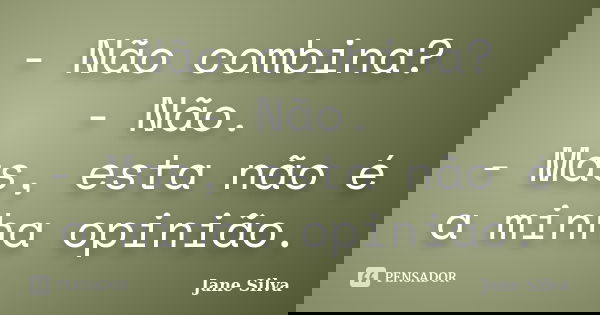 - Não combina? - Não. - Mas, esta não é a minha opinião.... Frase de Jane Silva.