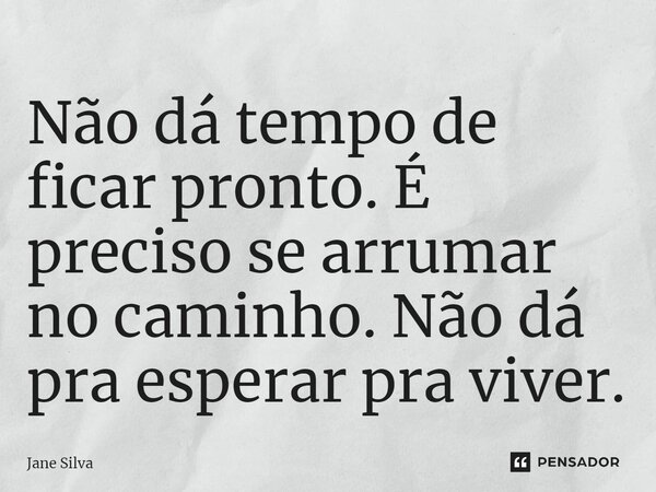 ⁠Não dá tempo de ficar pronto. É preciso se arrumar no caminho. Não dá pra esperar pra viver.... Frase de Jane Silva.