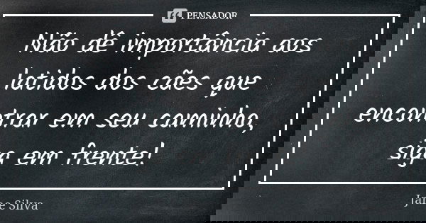 Não dê importância aos latidos dos cães que encontrar em seu caminho, siga em frente!... Frase de Jane Silva.