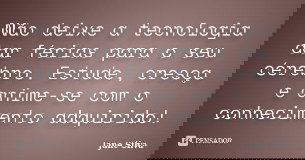 Não deixe a tecnologia dar férias para o seu cérebro. Estude, cresça e anime-se com o conhecimento adquirido!... Frase de Jane Silva.