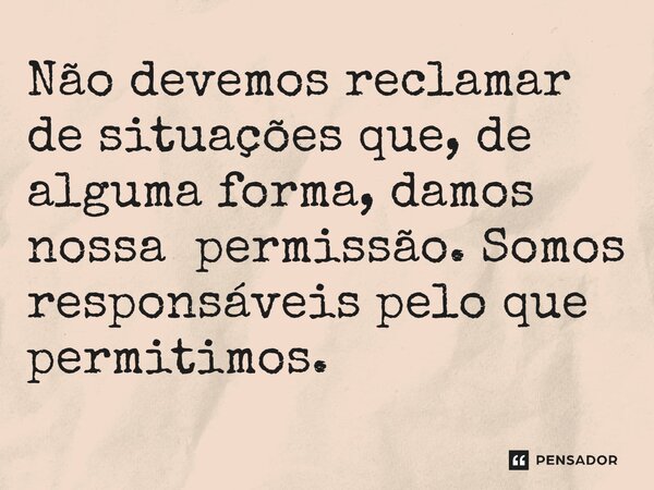 ⁠Não devemos reclamar de situações que, de alguma forma, damos nossa permissão. Somos responsáveis pelo que permitimos.... Frase de Jane Silva.