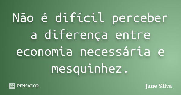 Não é difícil perceber a diferença entre economia necessária e mesquinhez.... Frase de Jane Silva.