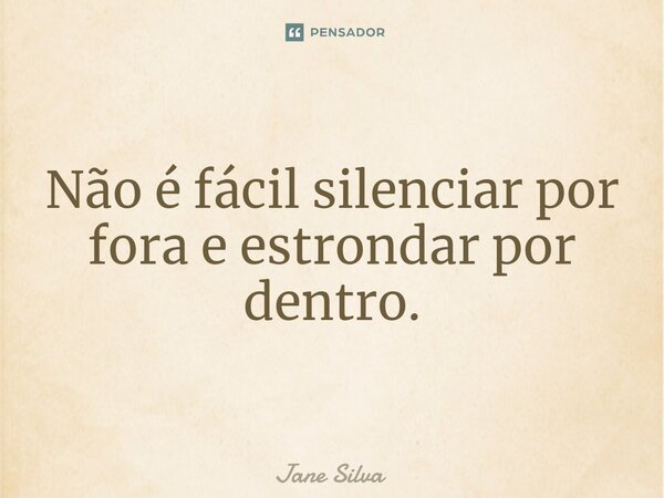 Não é fácil silenciar por fora e estrondar por dentro.... Frase de Jane Silva.