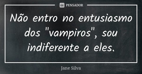 Não entro no entusiasmo dos "vampiros", sou indiferente a eles.... Frase de Jane Silva.
