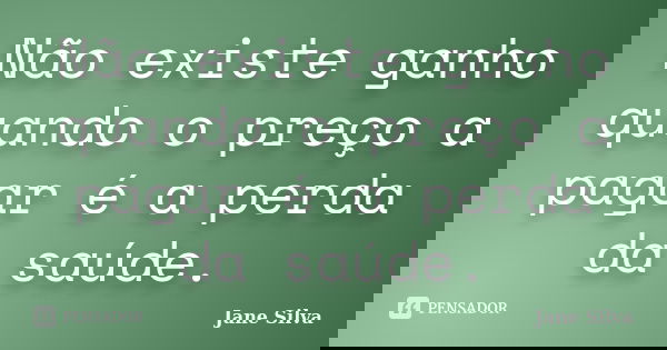 Não existe ganho quando o preço a pagar é a perda da saúde.... Frase de Jane Silva.