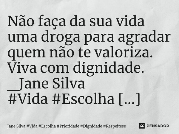 ⁠Não faça da sua vida uma droga para agradar quem não te valoriza. Viva com dignidade.... Frase de Jane Silva.