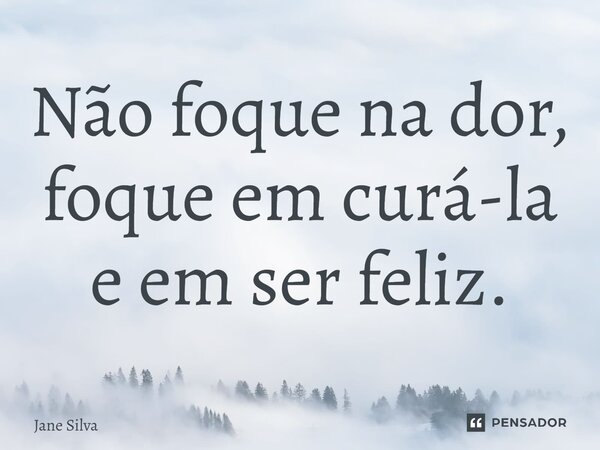 ⁠Não foque na dor, foque em curá-la e em ser feliz.... Frase de Jane Silva.