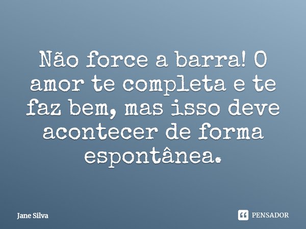 Não force a barra! O amor te completa e te faz bem, mas isso deve acontecer de forma espontânea.... Frase de Jane Silva.