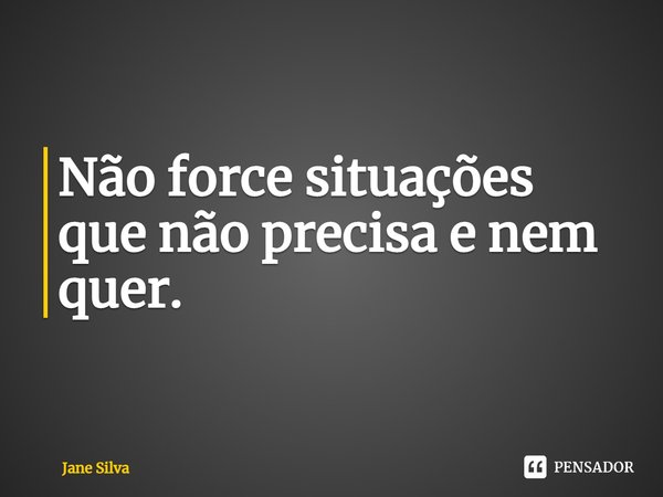 ⁠Não force situações que não precisa e nem quer.... Frase de Jane Silva.