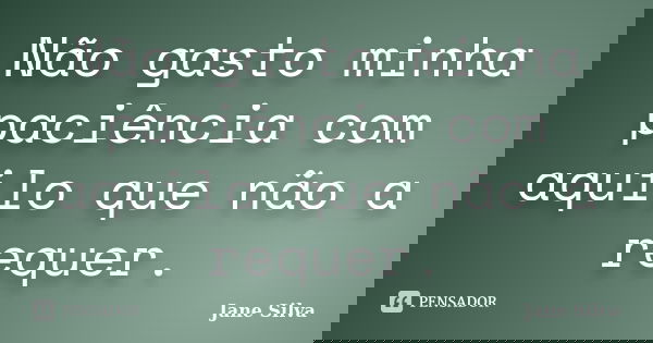 Não gasto minha paciência com aquilo que não a requer.... Frase de Jane Silva.